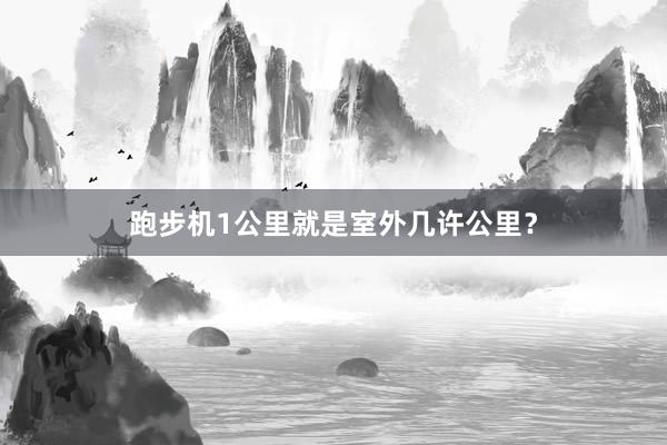 跑步机1公里就是室外几许公里？